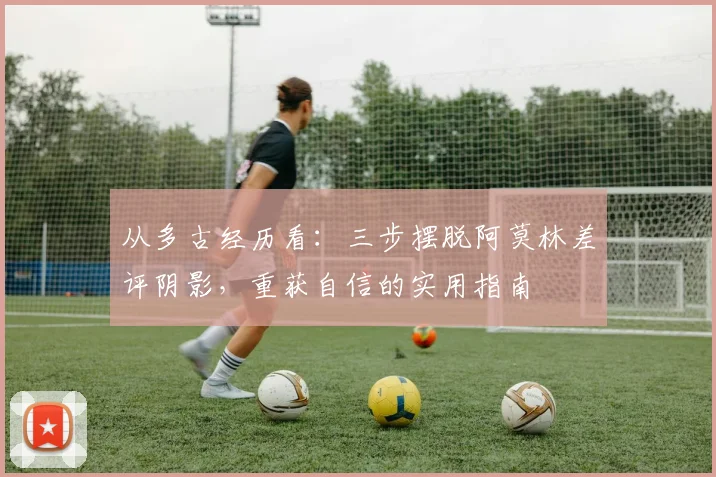 从多古经历看:三步摆脱阿莫林差评阴影,重获自信的实用指南