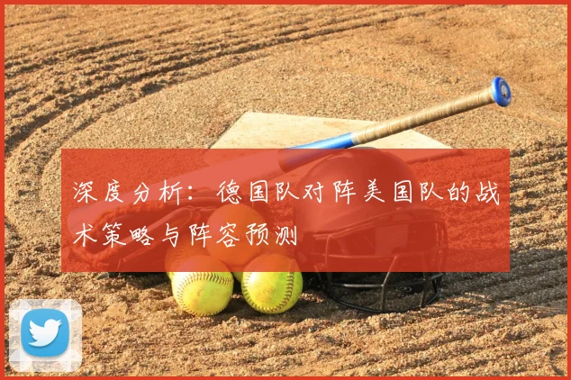 深度分析:德国队对阵美国队的战术策略与阵容预测