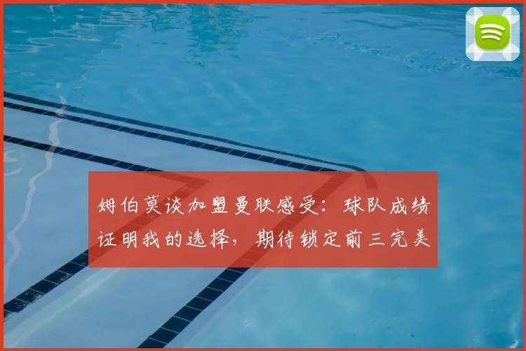 姆伯莫谈加盟曼联感受:球队成绩证明我的选择,期待锁定前三完美收官