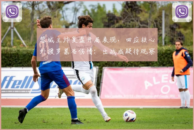 蓉城主帅复盘开局表现,回应核心外援罗慕洛伤情:出战成疑待观察