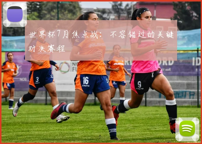 世界杯7月焦点战:不容错过的关键对决赛程
