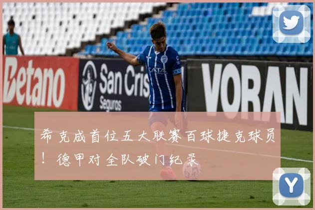 希克成首位五大联赛百球捷克球员！德甲对全队破门纪录