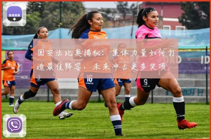 国安法比奥揭秘:集体力量如何打造最佳阵容,未来冲击更多奖项