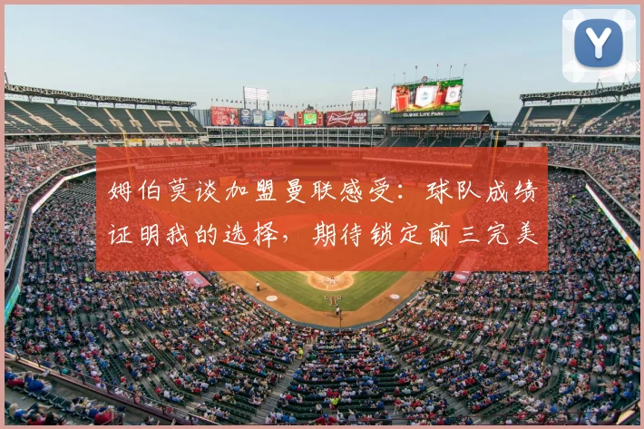 姆伯莫谈加盟曼联感受:球队成绩证明我的选择,期待锁定前三完美收官