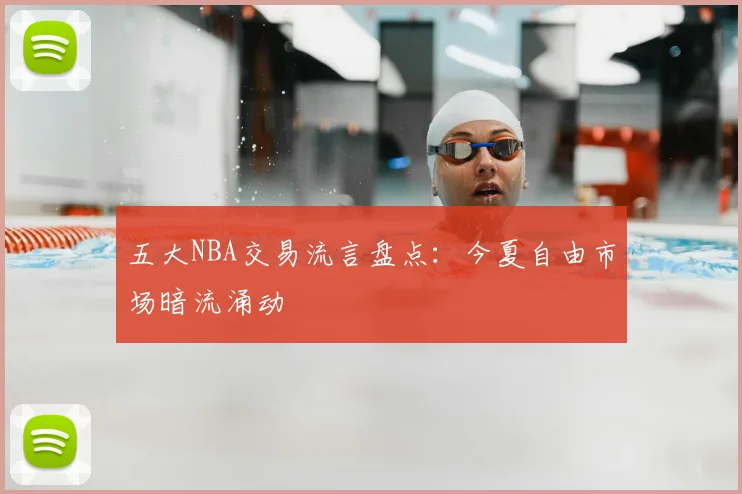 五大NBA交易流言盘点：今夏自由市场暗流涌动
