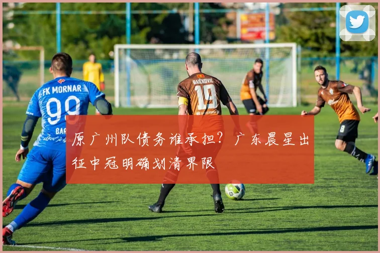 原广州队债务谁承担?广东晨星出征中冠明确划清界限
