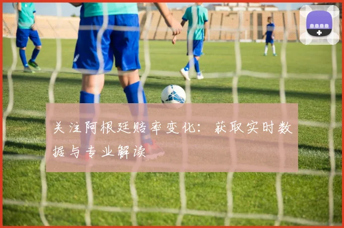 关注阿根廷赔率变化：获取实时数据与专业解读