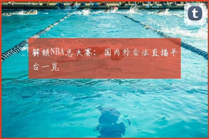 解锁NBA总决赛：国内外合法直播平台一览