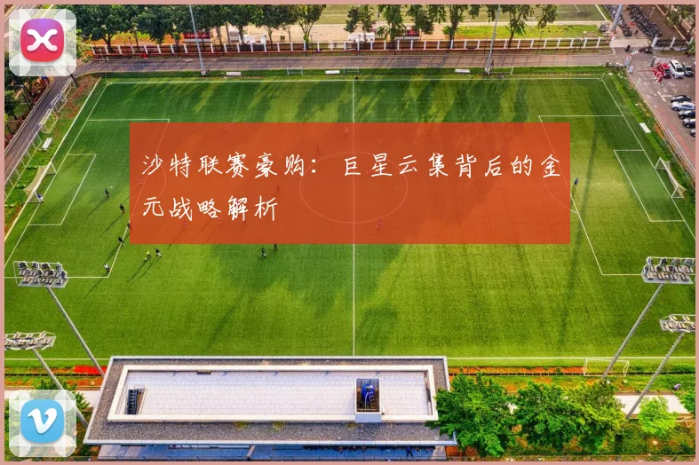 沙特联赛豪购:巨星云集背后的金元战略解析