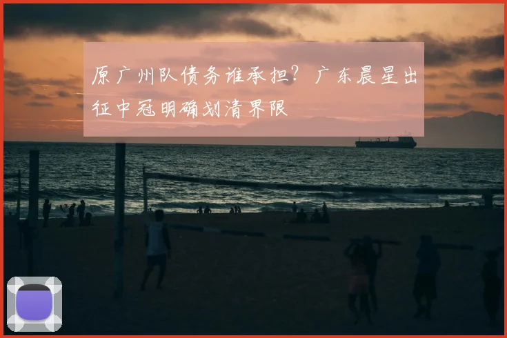 原广州队债务谁承担?广东晨星出征中冠明确划清界限