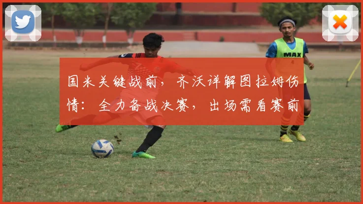 国米关键战前,齐沃详解图拉姆伤情:全力备战决赛,出场需看赛前评估
