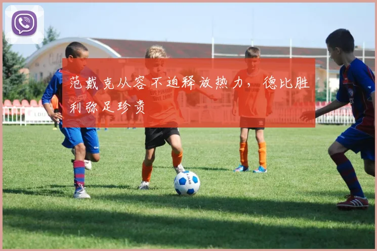 范戴克从容不迫释放热力，德比胜利弥足珍贵