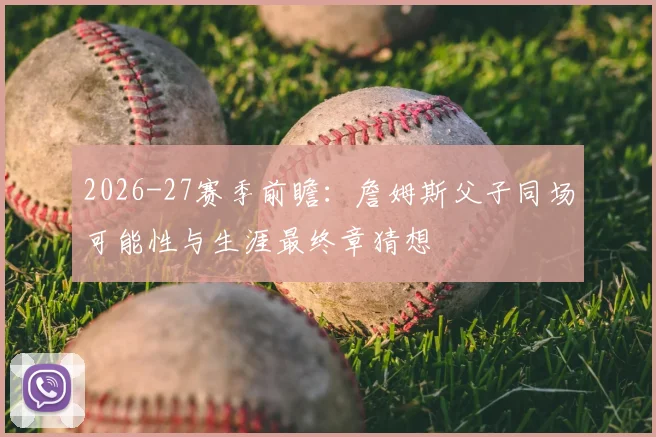 2026-27赛季前瞻:詹姆斯父子同场可能性与生涯最终章猜想