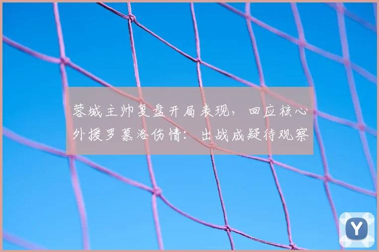 蓉城主帅复盘开局表现,回应核心外援罗慕洛伤情:出战成疑待观察