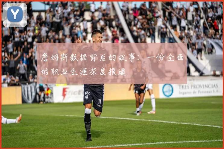 詹姆斯数据背后的故事:一份全面的职业生涯深度报道