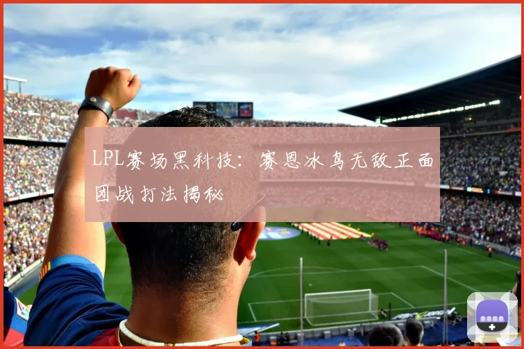 LPL赛场黑科技：赛恩冰鸟无敌正面团战打法揭秘