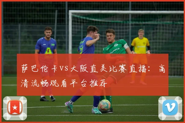 萨巴伦卡vs大阪直美比赛直播:高清流畅观看平台推荐