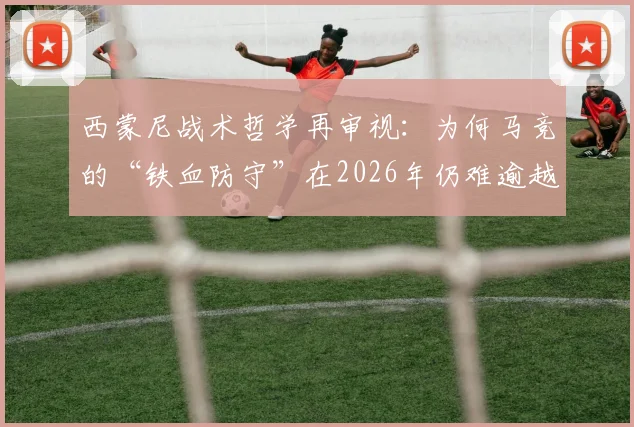 西蒙尼战术哲学再审视:为何马竞的“铁血防守”在2026年仍难逾越皇马巴萨的天堑?
