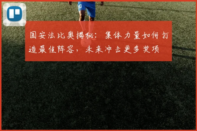 国安法比奥揭秘:集体力量如何打造最佳阵容,未来冲击更多奖项