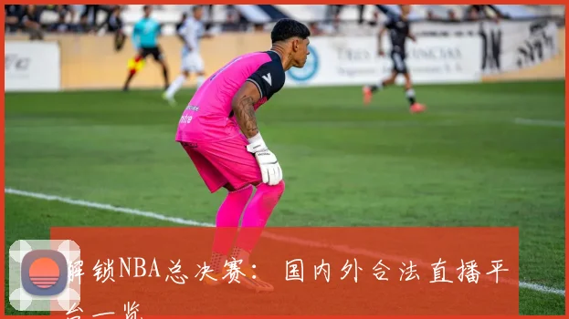 解锁NBA总决赛:国内外合法直播平台一览
